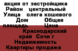 акция от застройщика › Район ­ центральный › Улица ­ олега кошевого › Дом ­ 15 › Общая площадь ­ 18 › Цена ­ 1 100 000 - Краснодарский край, Сочи г. Недвижимость » Квартиры продажа   . Краснодарский край,Сочи г.